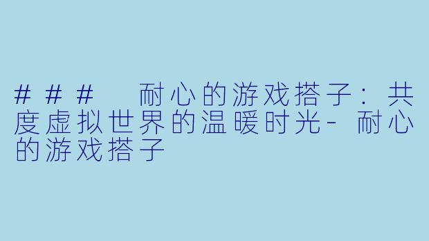### 耐心的游戏搭子:共度虚拟世界的温暖时光