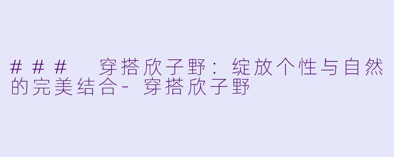 ### 穿搭欣子野:绽放个性与自然的完美结合