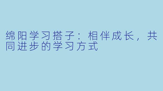 绵阳学习搭子：相伴成长，共同进步的学习方式