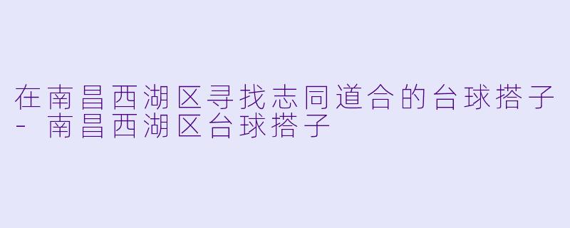 在南昌西湖区寻找志同道合的台球搭子-南昌西湖区台球搭子