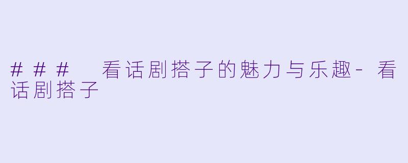### 看话剧搭子的魅力与乐趣