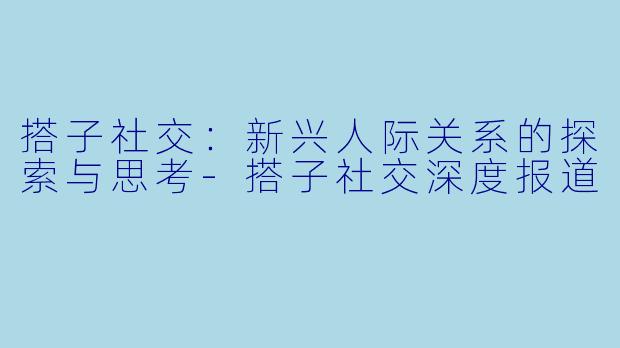 搭子社交：新兴人际关系的探索与思考-搭子社交深度报道