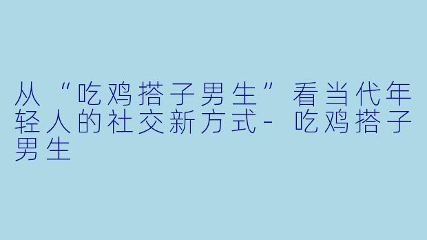 从“吃鸡搭子男生”看当代年轻人的社交新方式