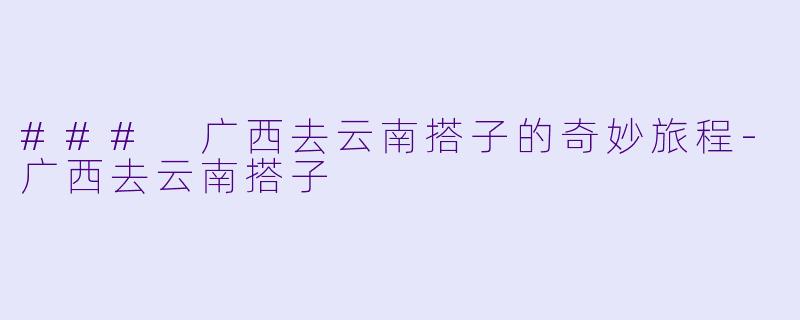 ### 广西去云南搭子的奇妙旅程