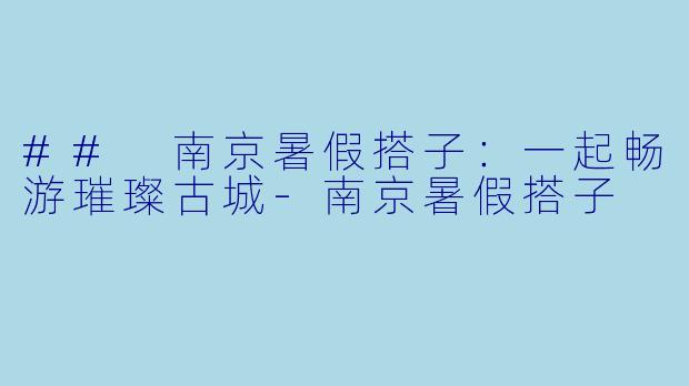 ## 南京暑假搭子：一起畅游璀璨古城-南京暑假搭子