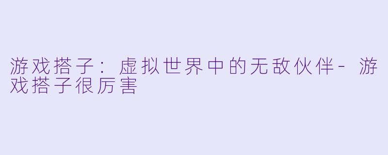 游戏搭子：虚拟世界中的无敌伙伴-游戏搭子很厉害