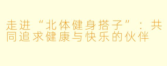走进“北体健身搭子”：共同追求健康与快乐的伙伴