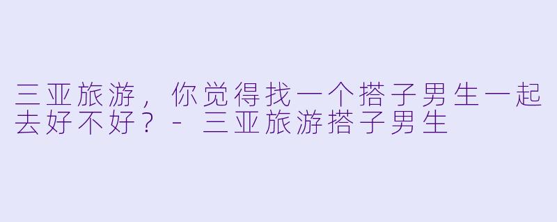 三亚旅游，你觉得找一个搭子男生一起去好不好？
