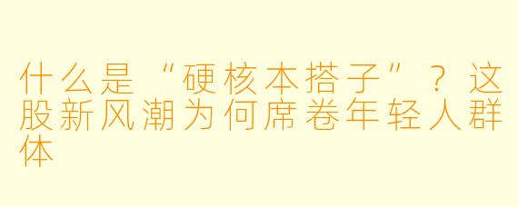 什么是“硬核本搭子”？这股新风潮为何席卷年轻人群体
