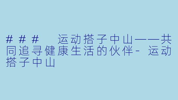 ### 运动搭子中山——共同追寻健康生活的伙伴-运动搭子中山