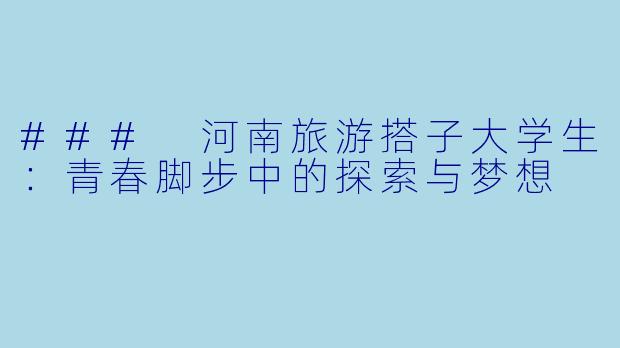 ### 河南旅游搭子大学生：青春脚步中的探索与梦想