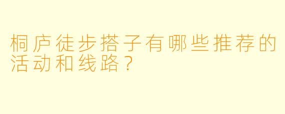 桐庐徒步搭子有哪些推荐的活动和线路?