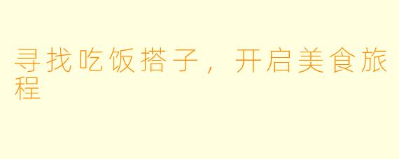 寻找吃饭搭子，开启美食旅程