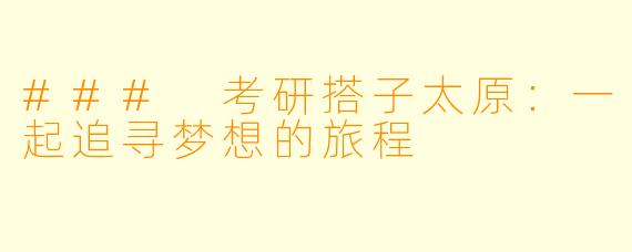### 考研搭子太原：一起追寻梦想的旅程
