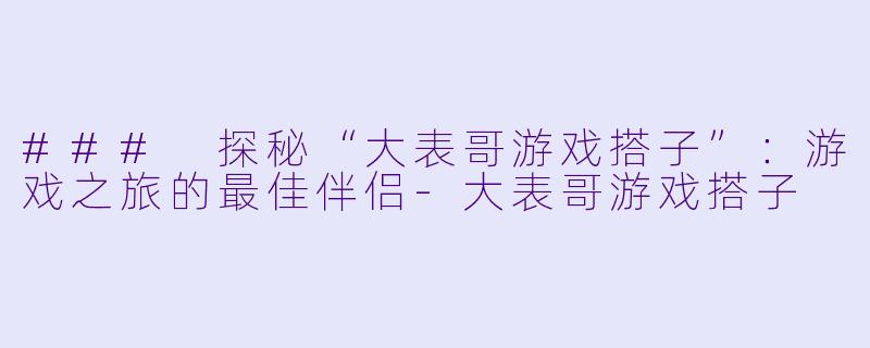 ### 探秘“大表哥游戏搭子”：游戏之旅的最佳伴侣