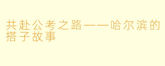 共赴公考之路——哈尔滨的搭子故事