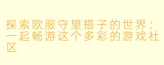探索欧服守望搭子的世界:一起畅游这个多彩的游戏社区