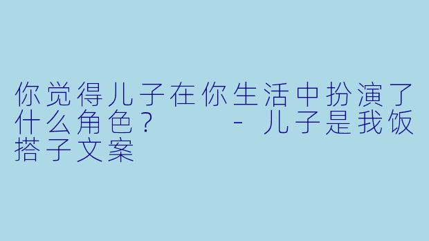 你觉得儿子在你生活中扮演了什么角色？  