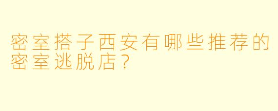 密室搭子西安有哪些推荐的密室逃脱店？