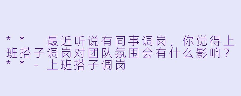 ** 最近听说有同事调岗,你觉得上班搭子调岗对团队氛围会有什么影响?**