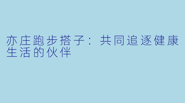 亦庄跑步搭子：共同追逐健康生活的伙伴