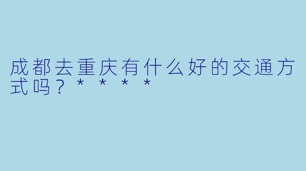 成都去重庆有什么好的交通方式吗？****