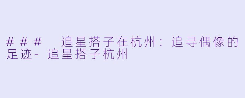 ### 追星搭子在杭州：追寻偶像的足迹-追星搭子杭州
