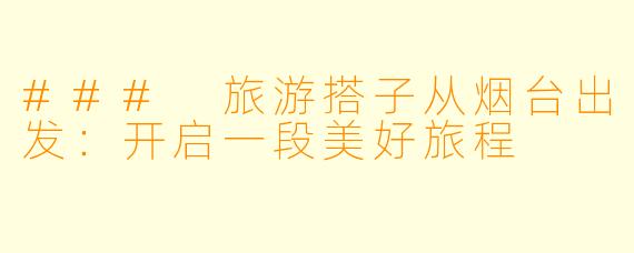 ### 旅游搭子从烟台出发:开启一段美好旅程