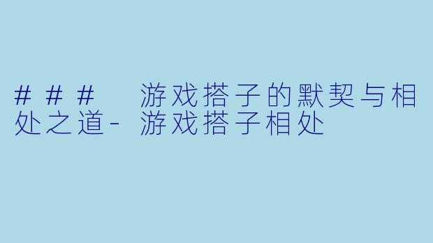 ### 游戏搭子的默契与相处之道