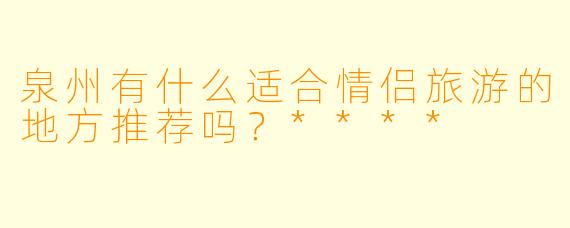 泉州有什么适合情侣旅游的地方推荐吗?****