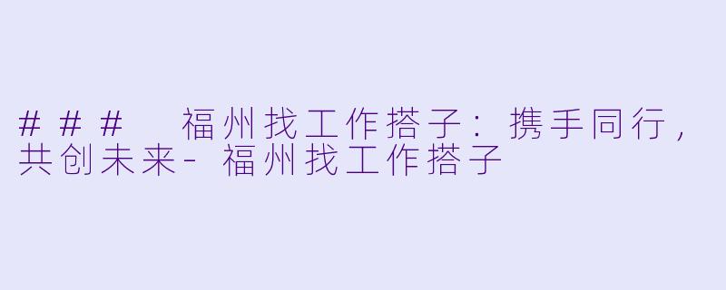 ### 福州找工作搭子:携手同行,共创未来