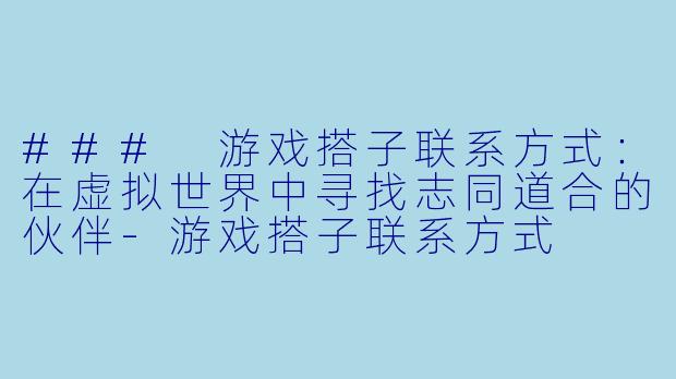 ### 游戏搭子联系方式：在虚拟世界中寻找志同道合的伙伴-游戏搭子联系方式
