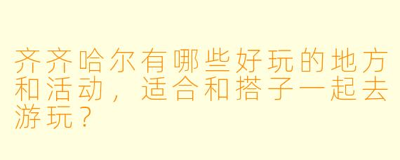 齐齐哈尔有哪些好玩的地方和活动,适合和搭子一起去游玩?