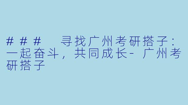 ### 寻找广州考研搭子：一起奋斗，共同成长-广州考研搭子