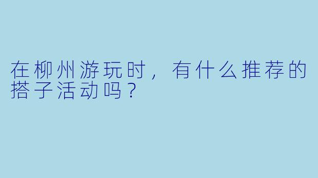 在柳州游玩时，有什么推荐的搭子活动吗？