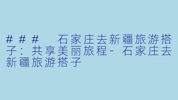 ### 石家庄去新疆旅游搭子：共享美丽旅程-石家庄去新疆旅游搭子