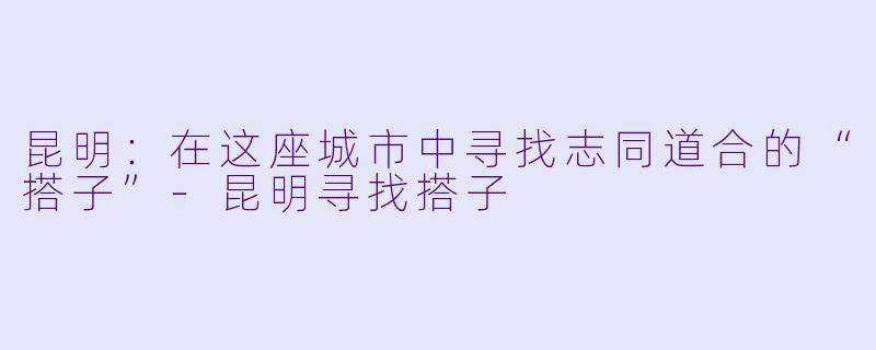 昆明:在这座城市中寻找志同道合的“搭子”