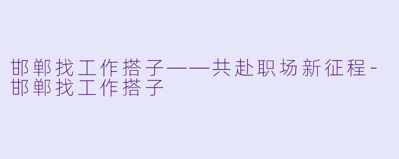 邯郸找工作搭子——共赴职场新征程