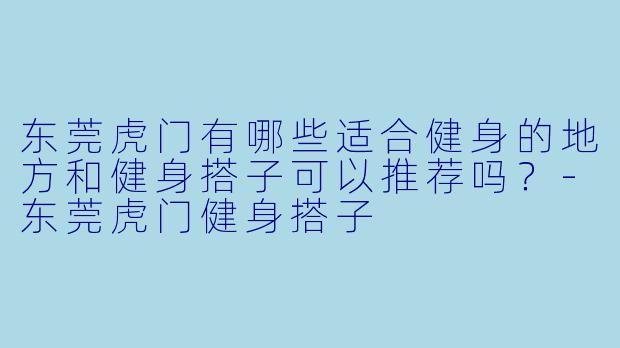东莞虎门有哪些适合健身的地方和健身搭子可以推荐吗?