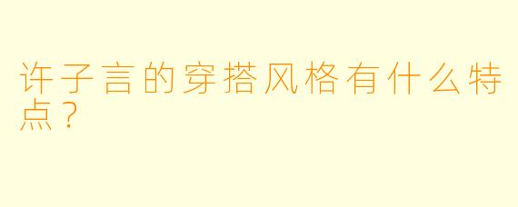 许子言的穿搭风格有什么特点？  