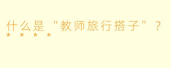 什么是“教师旅行搭子”？****