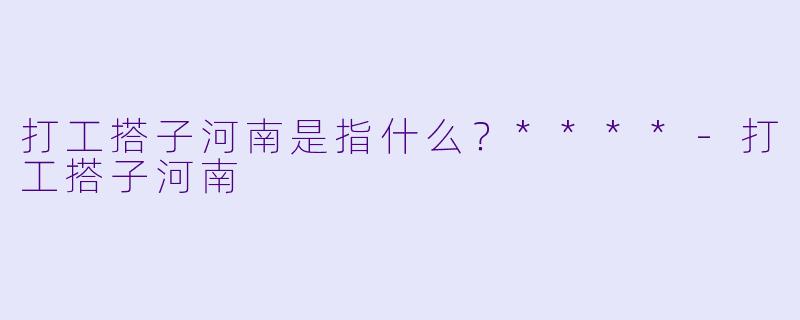 打工搭子河南是指什么？****
