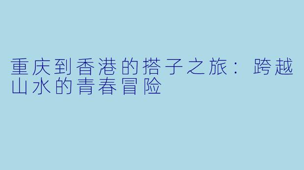 重庆到香港的搭子之旅：跨越山水的青春冒险