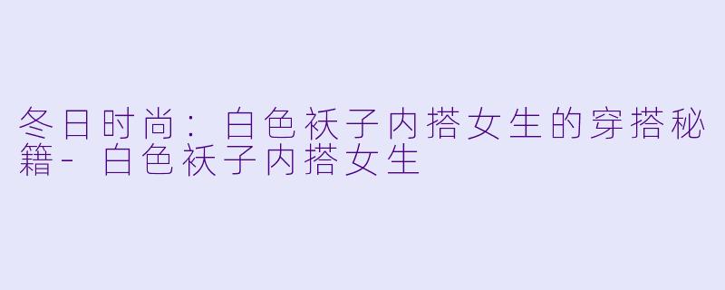冬日时尚：白色袄子内搭女生的穿搭秘籍-白色袄子内搭女生