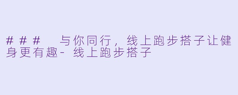 ### 与你同行，线上跑步搭子让健身更有趣-线上跑步搭子