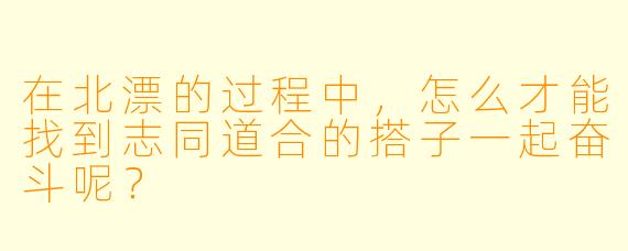 在北漂的过程中,怎么才能找到志同道合的搭子一起奋斗呢?