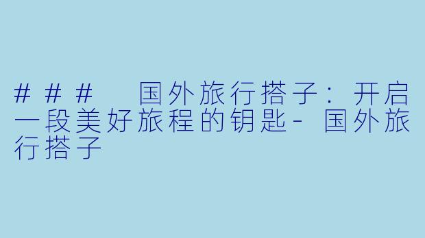 ### 国外旅行搭子:开启一段美好旅程的钥匙