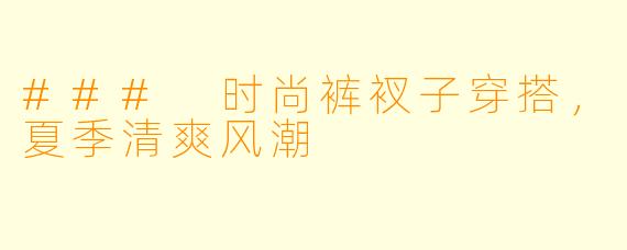 ### 时尚裤衩子穿搭，夏季清爽风潮