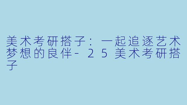 美术考研搭子：一起追逐艺术梦想的良伴-25美术考研搭子
