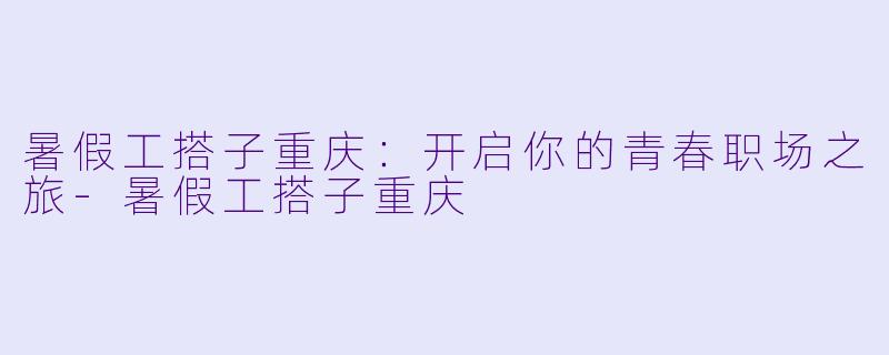 暑假工搭子重庆：开启你的青春职场之旅-暑假工搭子重庆